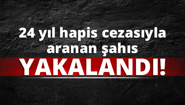 24 yıl hapis cezasıyla aranan şahıs yakalandı