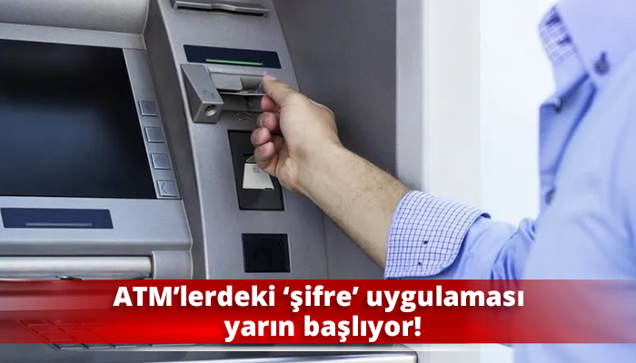 ATM’lerdeki ‘şifre’ uygulaması yarın başlıyor!