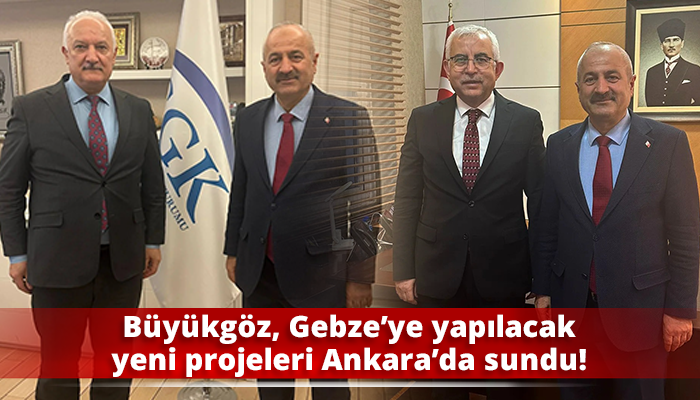 Büyükgöz, Gebze’ye yapılacak yeni projeleri Ankara’da sundu!