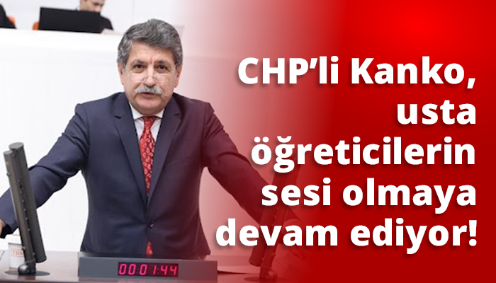 CHP’li Kanko, usta öğreticilerin sesi olmaya devam ediyor!