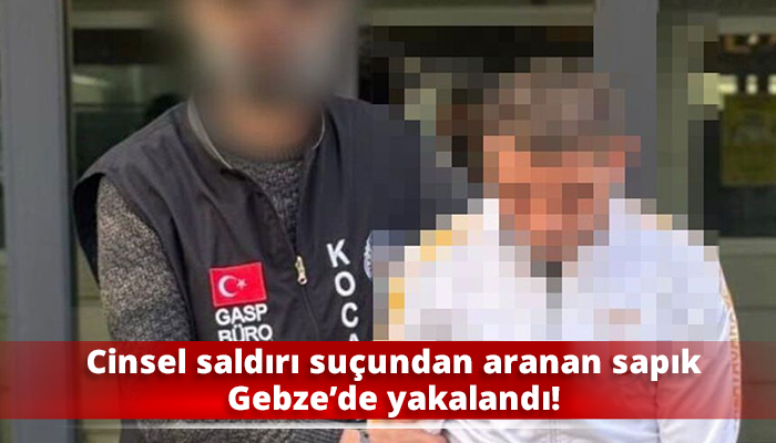 Cinsel saldırı suçundan aranan sapık Gebze’de yakalandı!