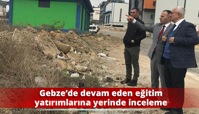 Gebze’de devam eden eğitim yatırımlarına yerinde inceleme