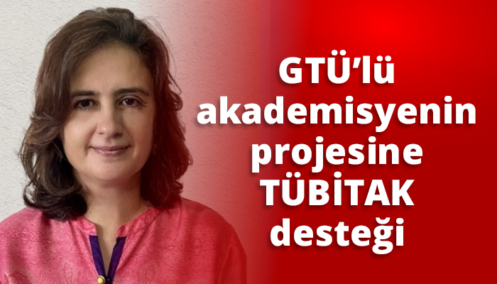 GTÜ’lü akademisyenin projesine TÜBİTAK desteği