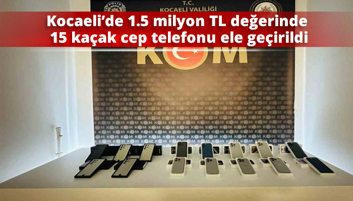 Kocaeli’de 1.5 milyon TL değerinde 15 kaçak cep telefonu ele geçirildi