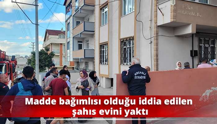 Madde bağımlısı olduğu iddia edilen şahıs evini yaktı