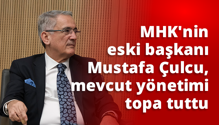 MHK’nin eski başkanı Mustafa Çulcu, mevcut yönetimi topa tuttu