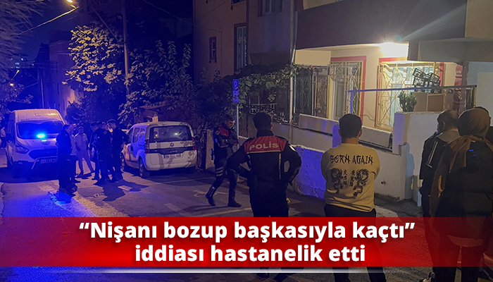 “Nişanı bozup başkasıyla kaçtı” iddiası hastanelik etti