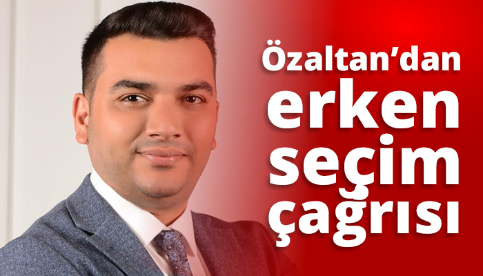 Özaltan’dan erken seçim çağrısı